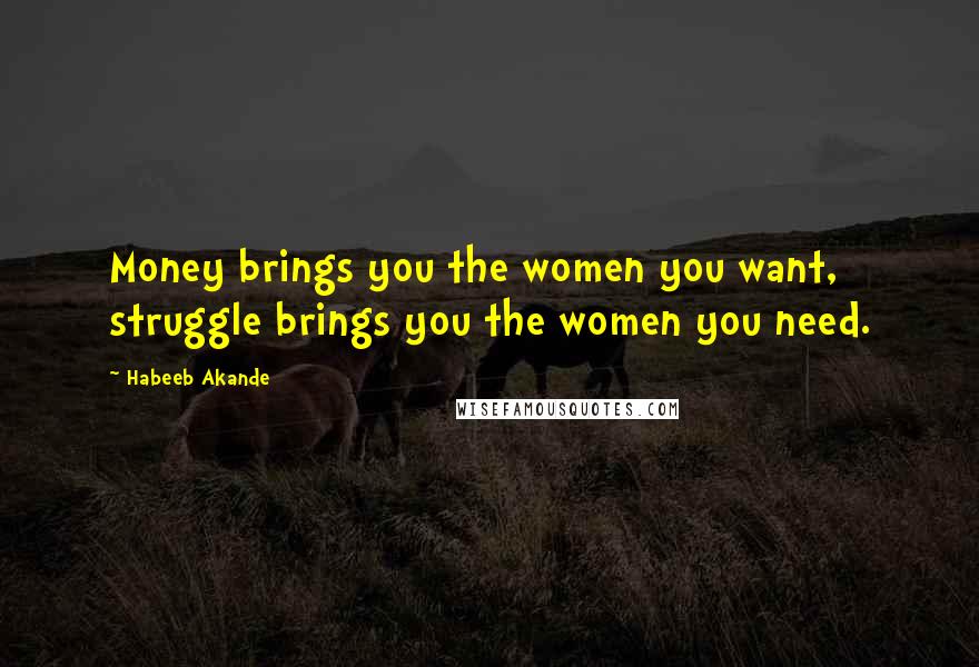 Habeeb Akande Quotes: Money brings you the women you want, struggle brings you the women you need.