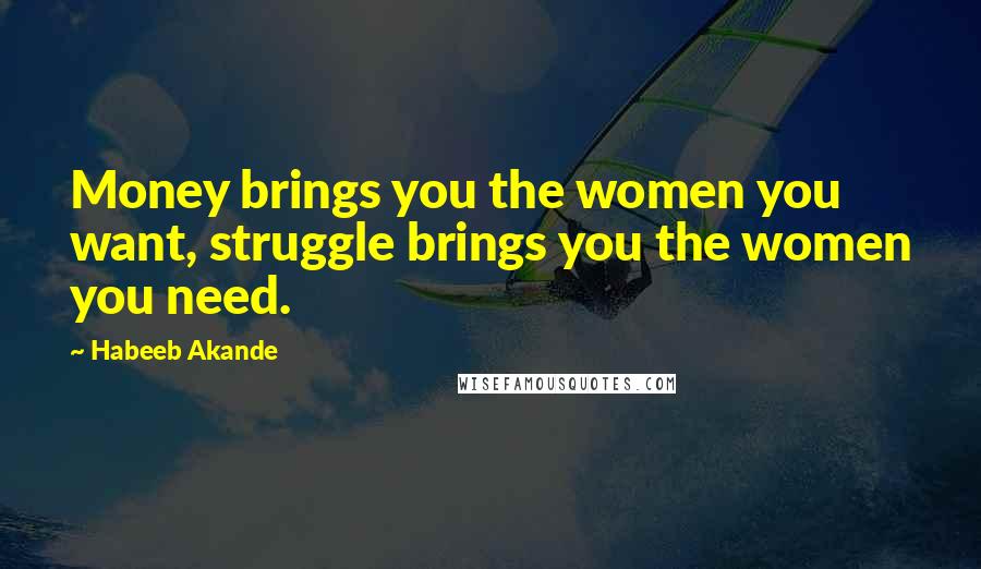 Habeeb Akande Quotes: Money brings you the women you want, struggle brings you the women you need.