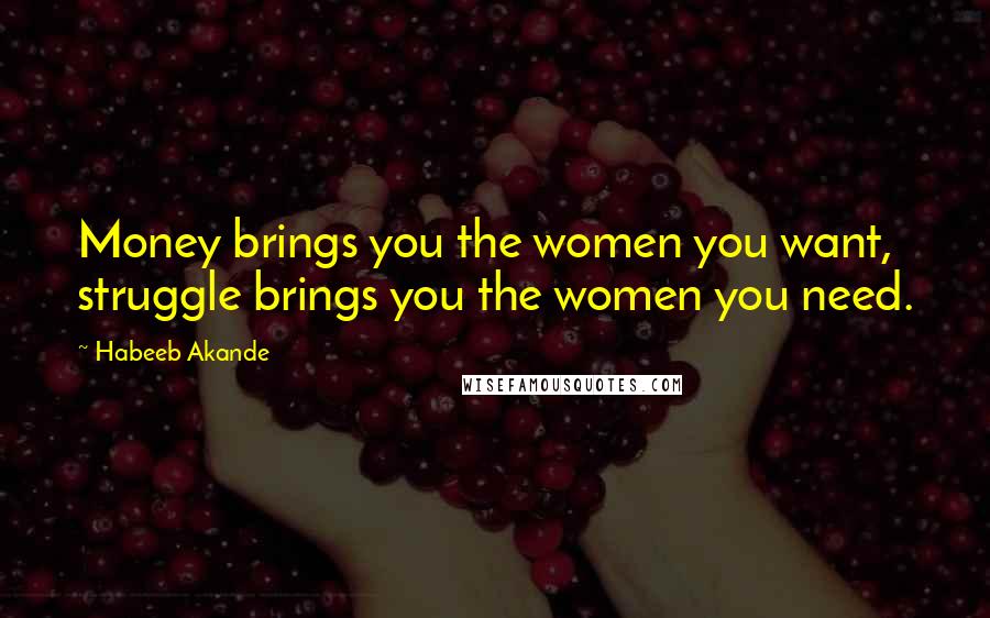 Habeeb Akande Quotes: Money brings you the women you want, struggle brings you the women you need.