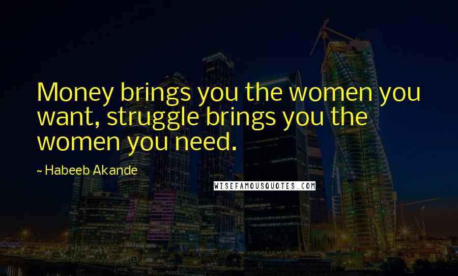 Habeeb Akande Quotes: Money brings you the women you want, struggle brings you the women you need.