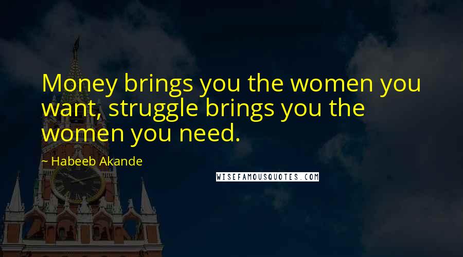 Habeeb Akande Quotes: Money brings you the women you want, struggle brings you the women you need.