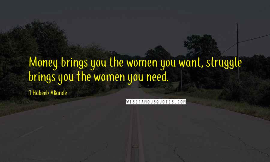 Habeeb Akande Quotes: Money brings you the women you want, struggle brings you the women you need.