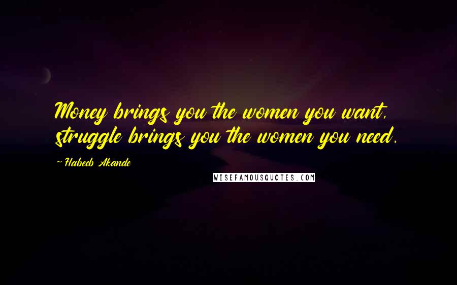 Habeeb Akande Quotes: Money brings you the women you want, struggle brings you the women you need.