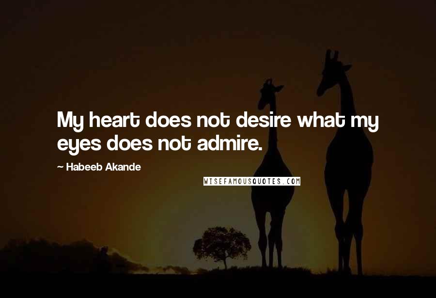 Habeeb Akande Quotes: My heart does not desire what my eyes does not admire.