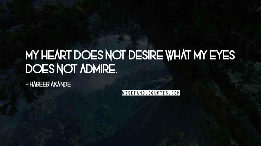 Habeeb Akande Quotes: My heart does not desire what my eyes does not admire.