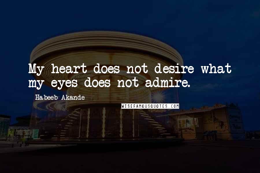 Habeeb Akande Quotes: My heart does not desire what my eyes does not admire.