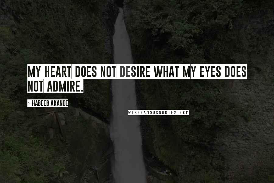 Habeeb Akande Quotes: My heart does not desire what my eyes does not admire.