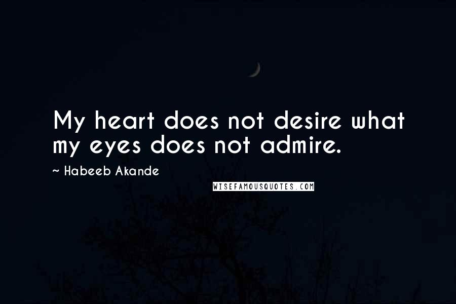 Habeeb Akande Quotes: My heart does not desire what my eyes does not admire.