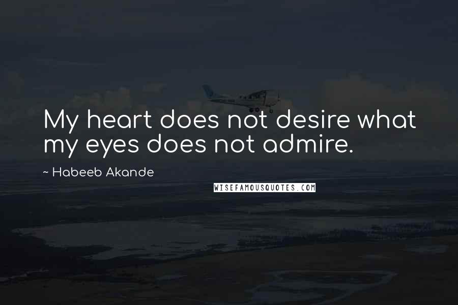Habeeb Akande Quotes: My heart does not desire what my eyes does not admire.