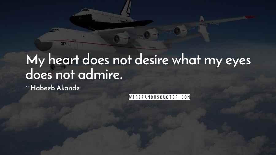 Habeeb Akande Quotes: My heart does not desire what my eyes does not admire.