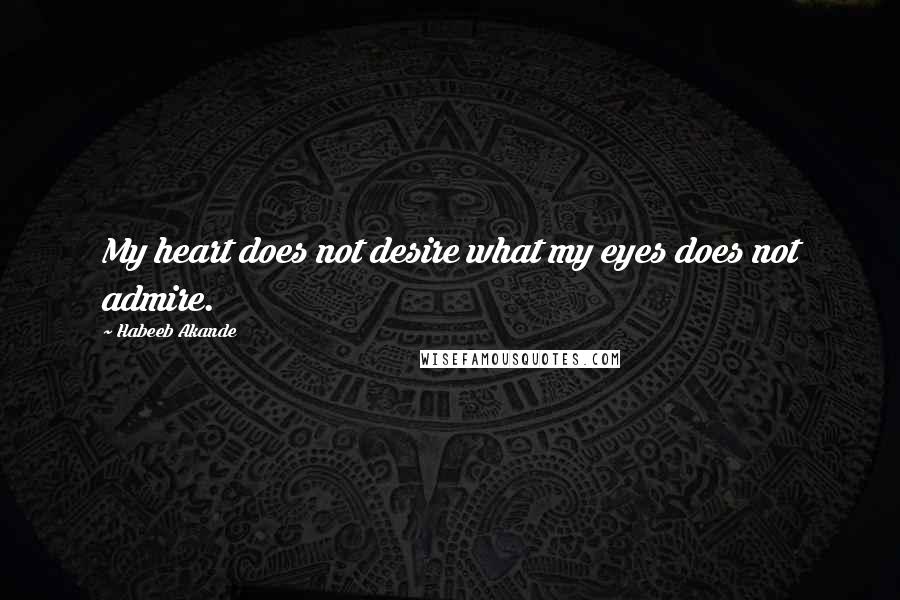 Habeeb Akande Quotes: My heart does not desire what my eyes does not admire.