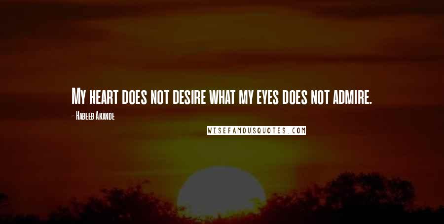 Habeeb Akande Quotes: My heart does not desire what my eyes does not admire.
