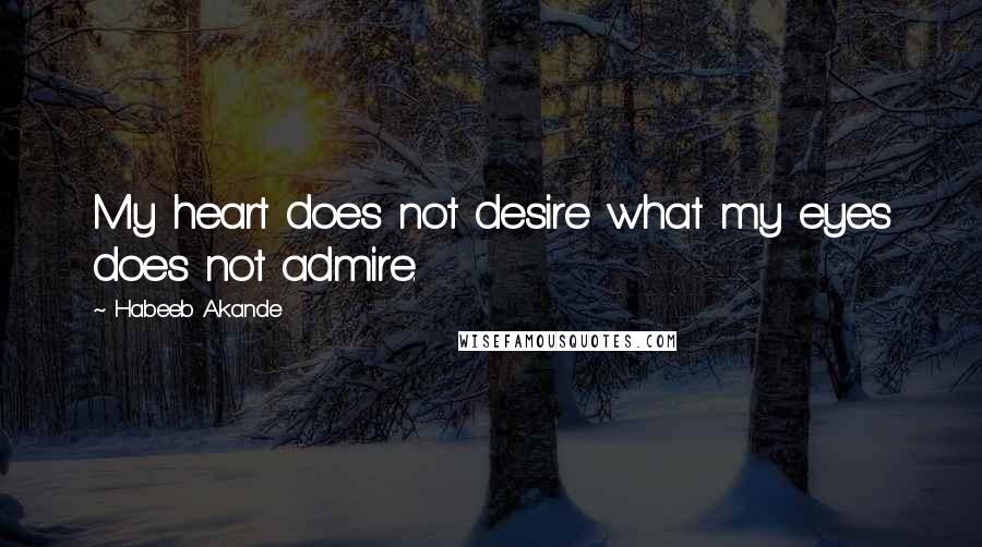 Habeeb Akande Quotes: My heart does not desire what my eyes does not admire.