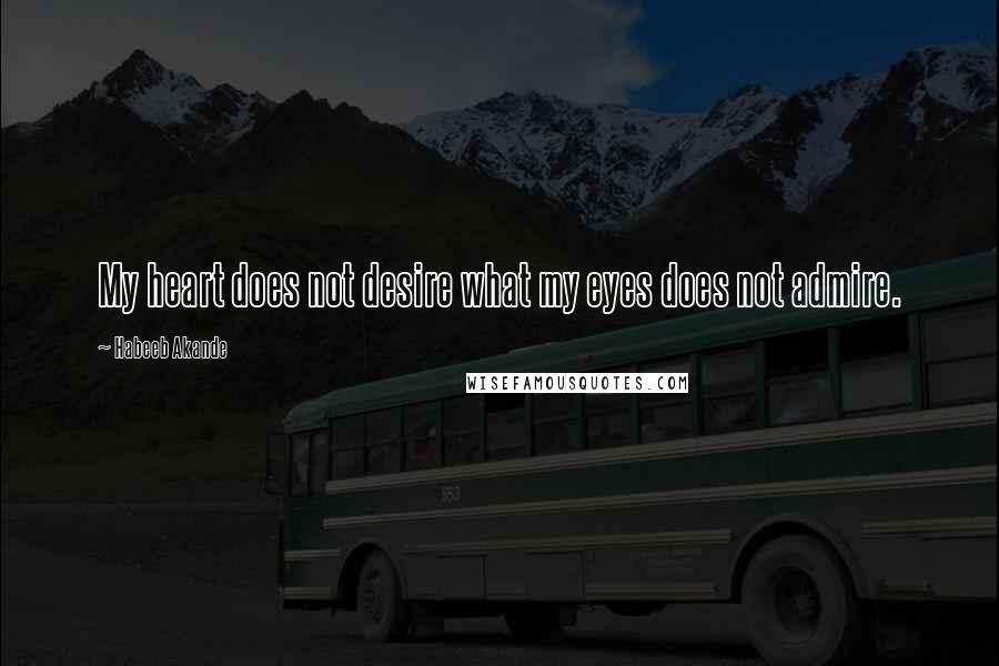 Habeeb Akande Quotes: My heart does not desire what my eyes does not admire.