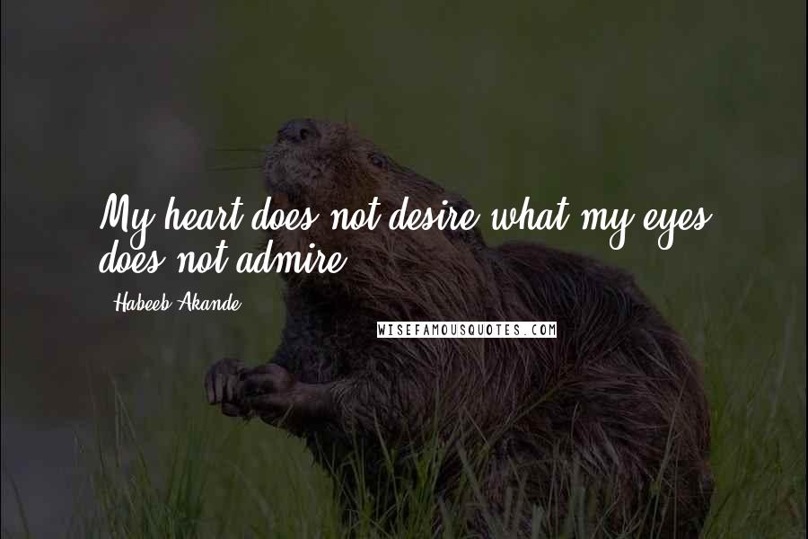 Habeeb Akande Quotes: My heart does not desire what my eyes does not admire.