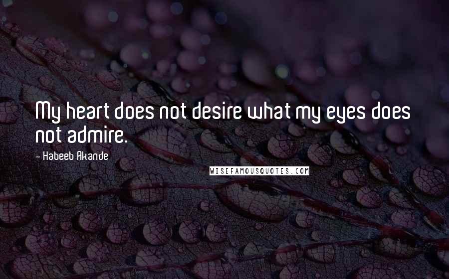 Habeeb Akande Quotes: My heart does not desire what my eyes does not admire.