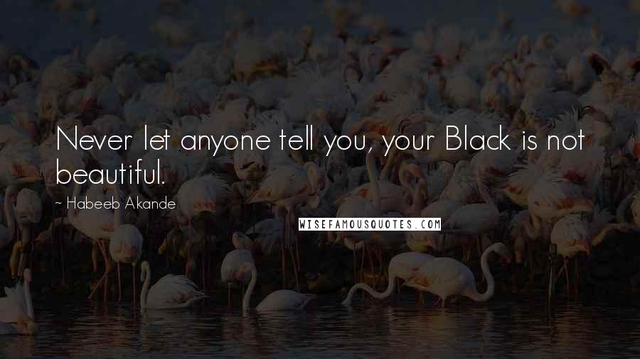 Habeeb Akande Quotes: Never let anyone tell you, your Black is not beautiful.