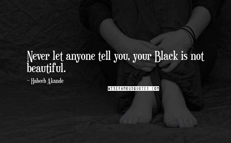 Habeeb Akande Quotes: Never let anyone tell you, your Black is not beautiful.