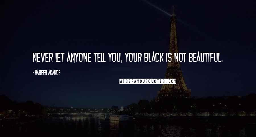 Habeeb Akande Quotes: Never let anyone tell you, your Black is not beautiful.