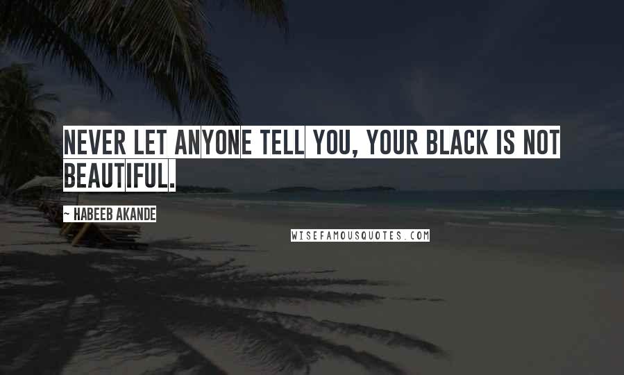 Habeeb Akande Quotes: Never let anyone tell you, your Black is not beautiful.