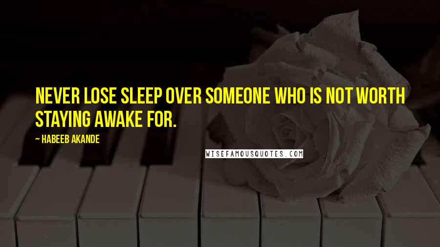 Habeeb Akande Quotes: Never lose sleep over someone who is not worth staying awake for.