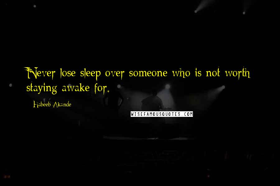 Habeeb Akande Quotes: Never lose sleep over someone who is not worth staying awake for.