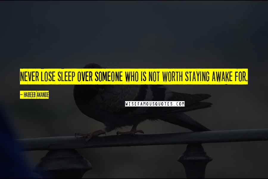 Habeeb Akande Quotes: Never lose sleep over someone who is not worth staying awake for.