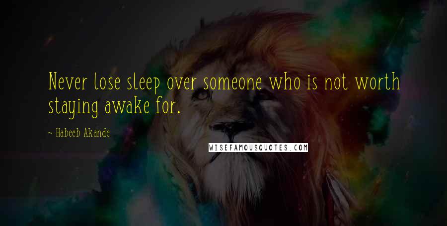 Habeeb Akande Quotes: Never lose sleep over someone who is not worth staying awake for.