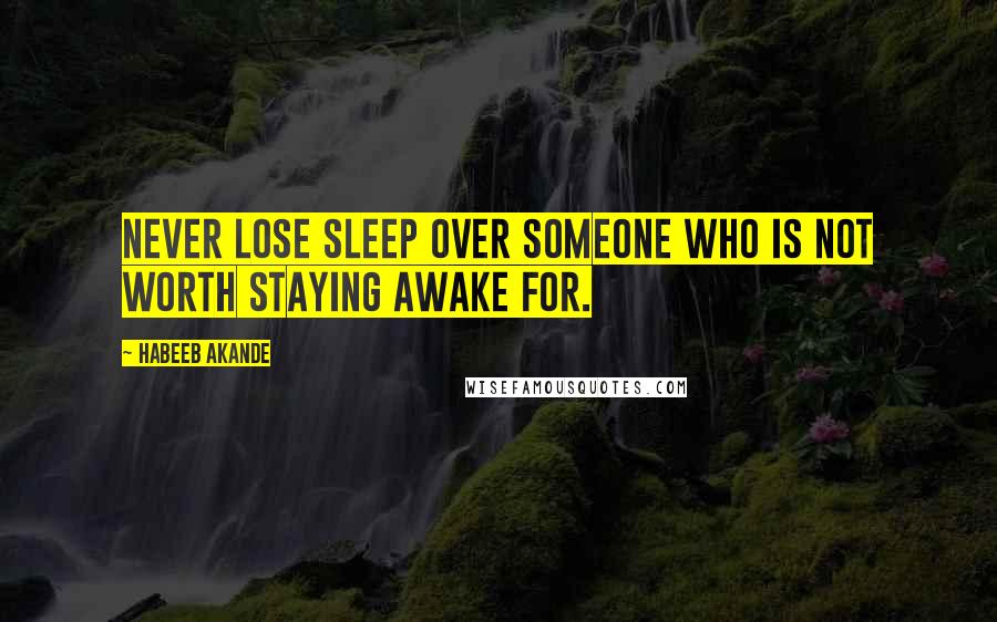 Habeeb Akande Quotes: Never lose sleep over someone who is not worth staying awake for.