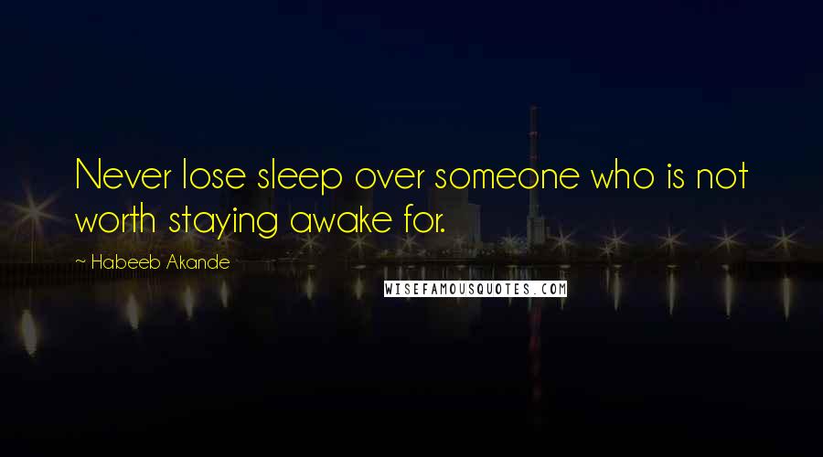 Habeeb Akande Quotes: Never lose sleep over someone who is not worth staying awake for.