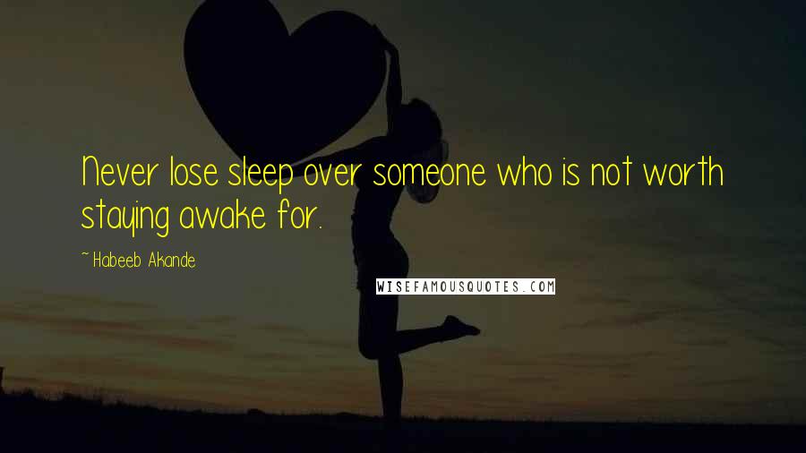 Habeeb Akande Quotes: Never lose sleep over someone who is not worth staying awake for.