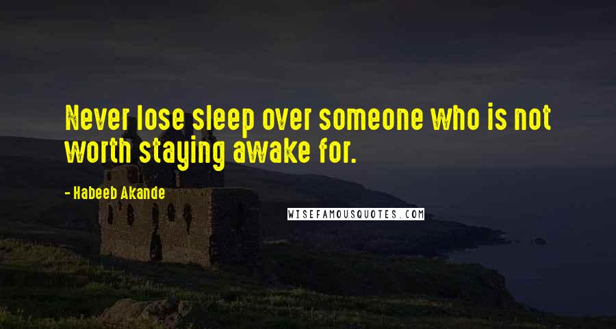 Habeeb Akande Quotes: Never lose sleep over someone who is not worth staying awake for.