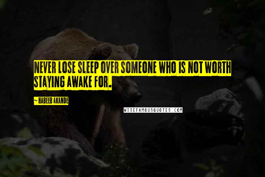 Habeeb Akande Quotes: Never lose sleep over someone who is not worth staying awake for.