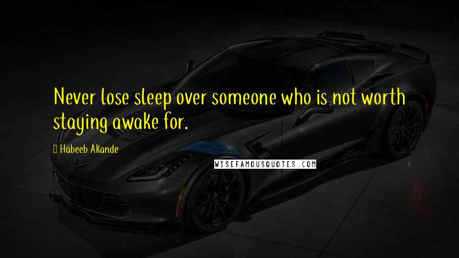 Habeeb Akande Quotes: Never lose sleep over someone who is not worth staying awake for.