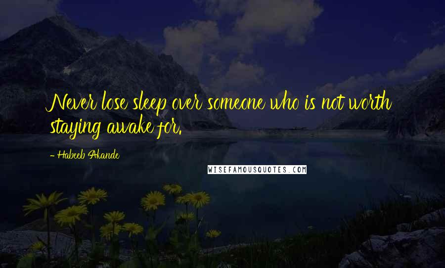 Habeeb Akande Quotes: Never lose sleep over someone who is not worth staying awake for.