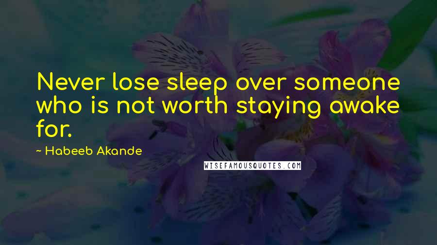 Habeeb Akande Quotes: Never lose sleep over someone who is not worth staying awake for.