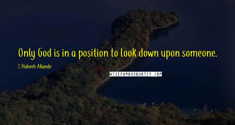 Habeeb Akande Quotes: Only God is in a position to look down upon someone.