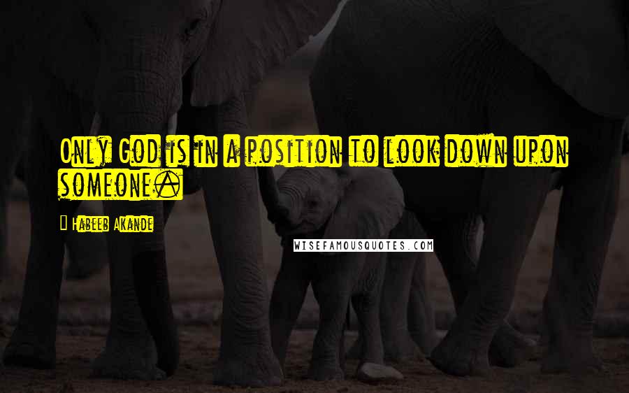 Habeeb Akande Quotes: Only God is in a position to look down upon someone.