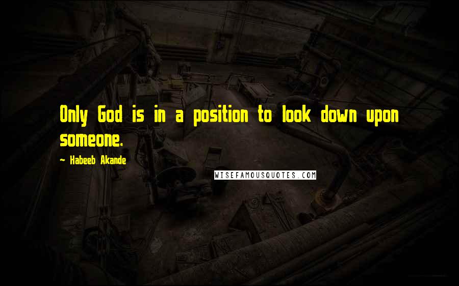 Habeeb Akande Quotes: Only God is in a position to look down upon someone.