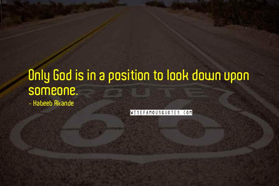 Habeeb Akande Quotes: Only God is in a position to look down upon someone.