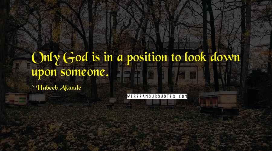 Habeeb Akande Quotes: Only God is in a position to look down upon someone.