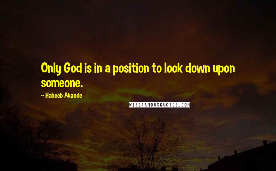 Habeeb Akande Quotes: Only God is in a position to look down upon someone.