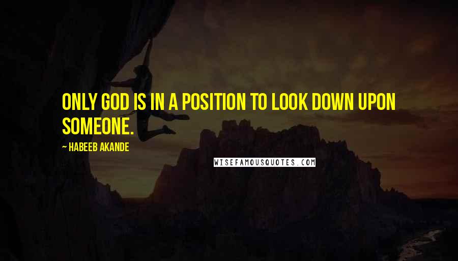 Habeeb Akande Quotes: Only God is in a position to look down upon someone.