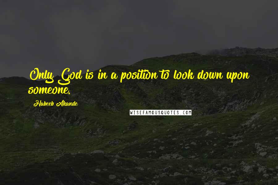 Habeeb Akande Quotes: Only God is in a position to look down upon someone.