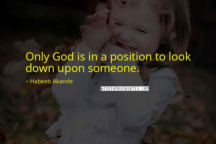 Habeeb Akande Quotes: Only God is in a position to look down upon someone.