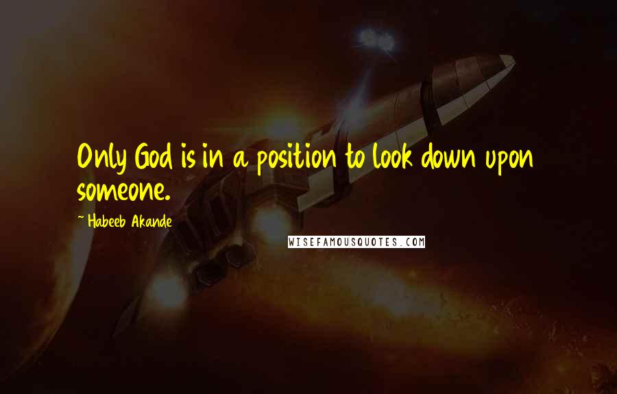 Habeeb Akande Quotes: Only God is in a position to look down upon someone.