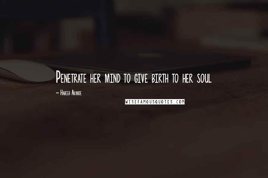 Habeeb Akande Quotes: Penetrate her mind to give birth to her soul
