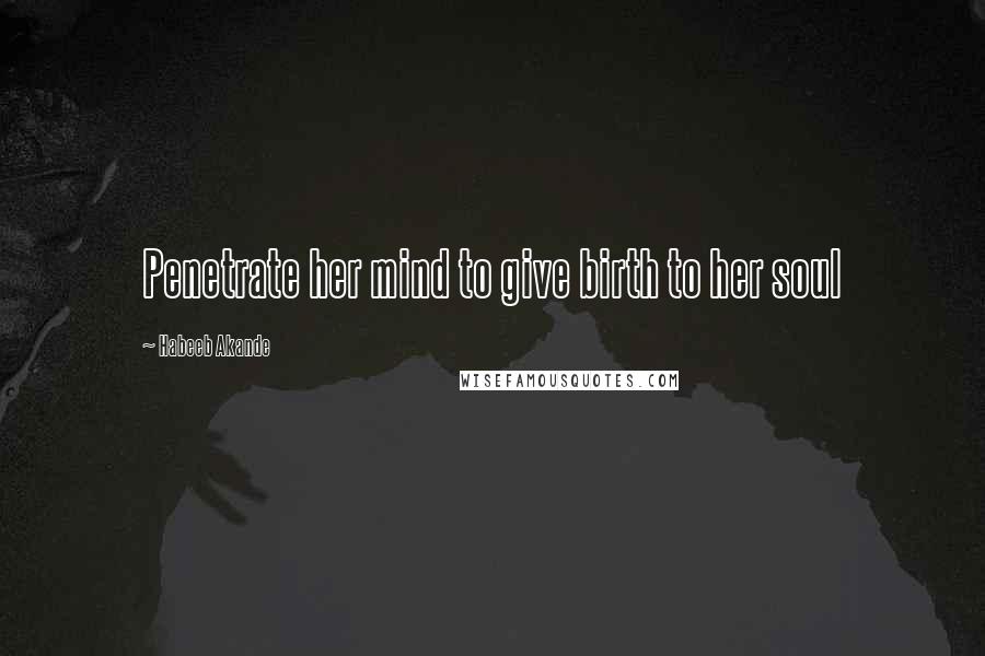 Habeeb Akande Quotes: Penetrate her mind to give birth to her soul