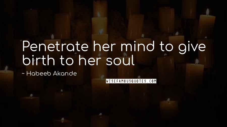 Habeeb Akande Quotes: Penetrate her mind to give birth to her soul