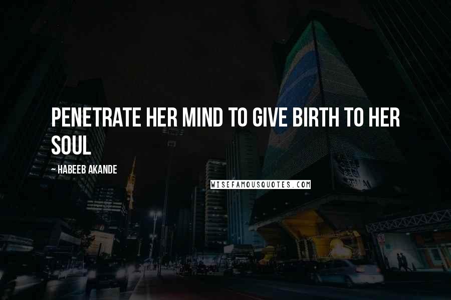 Habeeb Akande Quotes: Penetrate her mind to give birth to her soul